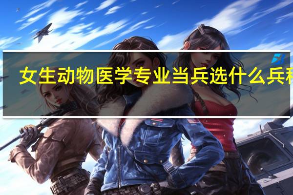 女生动物医学专业当兵选什么兵种好