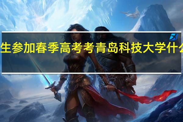 女生参加春季高考考青岛科技大学什么专业好