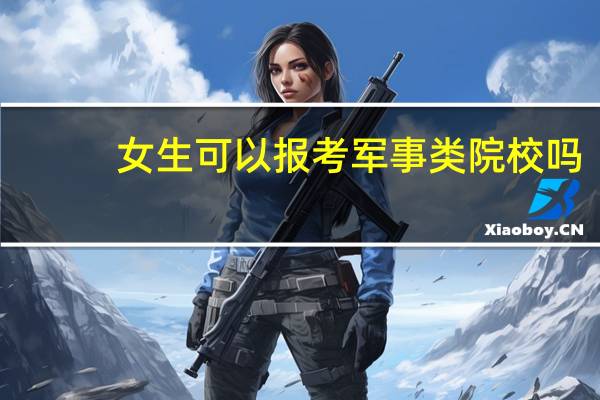 女生可以报考军事类院校吗