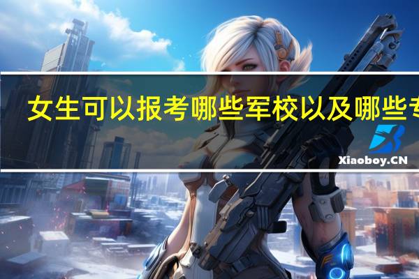 女生可以报考哪些军校以及哪些专业