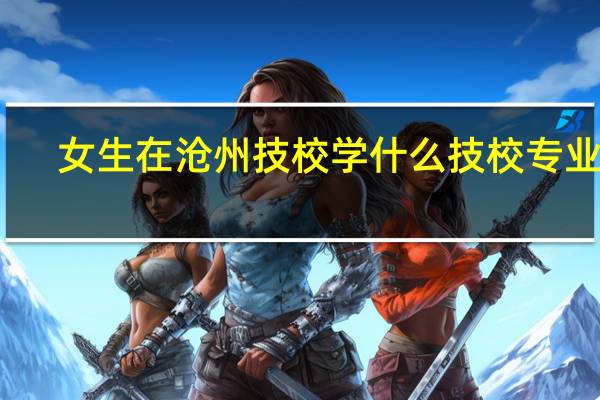 女生在沧州技校学什么技校专业好