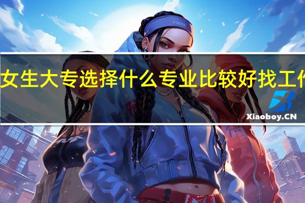 女生大专选择什么专业比较好 找工作吃香