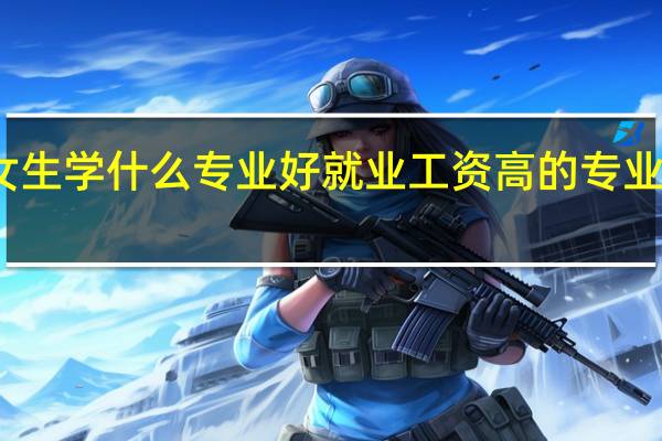 女生学什么专业好就业 工资高的专业有哪些