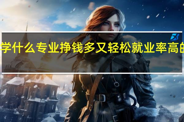 女生学什么专业挣钱多又轻松 就业率高的热门专业