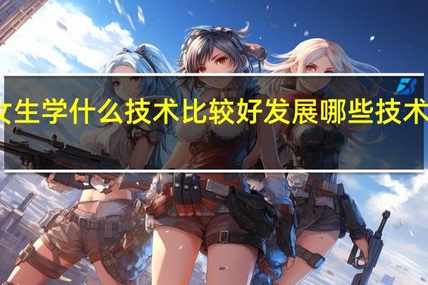 女生学什么技术比较好发展 哪些技术前景好