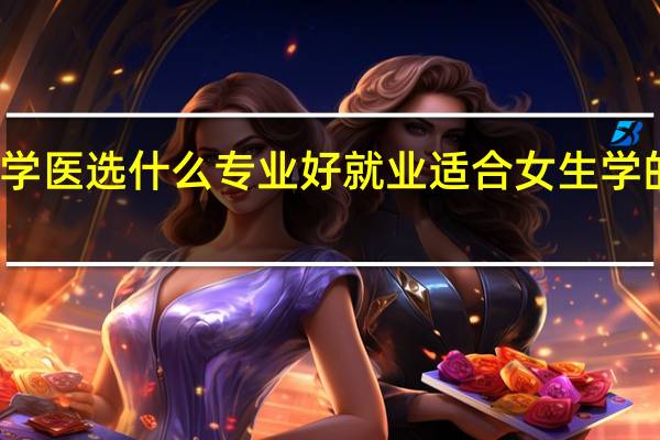 女生学医选什么专业好就业 适合女生学的医学专业