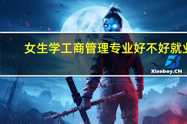 女生学工商管理专业好不好就业