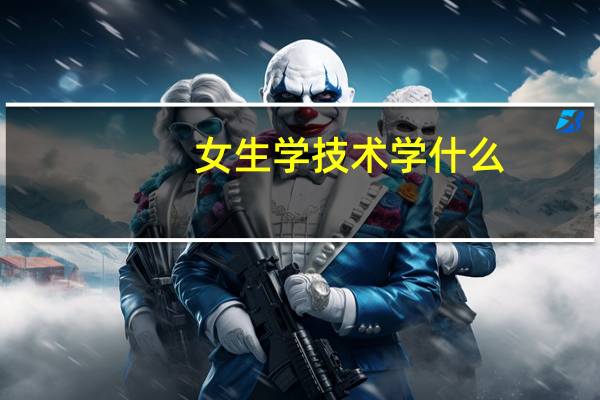 女生学技术学什么，什么专业好就业