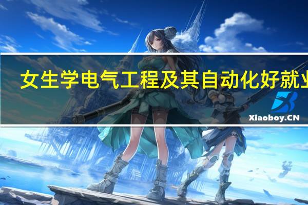 女生学电气工程及其自动化好就业吗