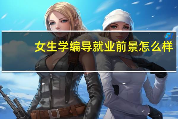 女生学编导就业前景怎么样