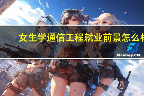 女生学通信工程就业前景怎么样