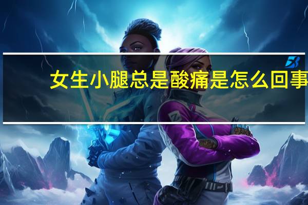 女生小腿总是酸痛是怎么回事（女生为什么小腿会酸痛）