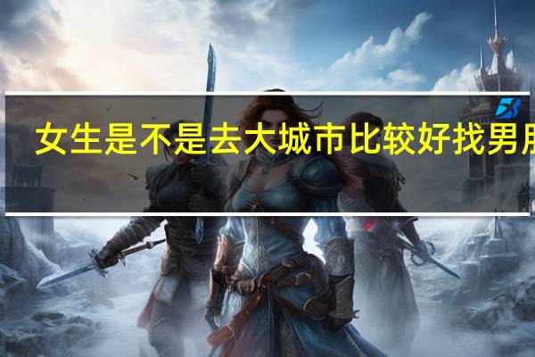 女生是不是去大城市比较好找男朋友