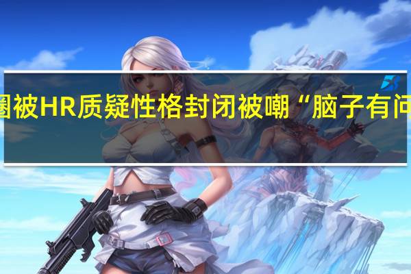 女生没开朋友圈被HR质疑性格封闭被嘲“脑子有问题” 到底什么情况呢