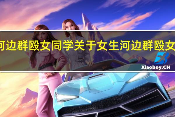 女生河边群殴女同学 关于女生河边群殴女同学的介绍