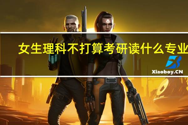 女生理科不打算考研读什么专业好