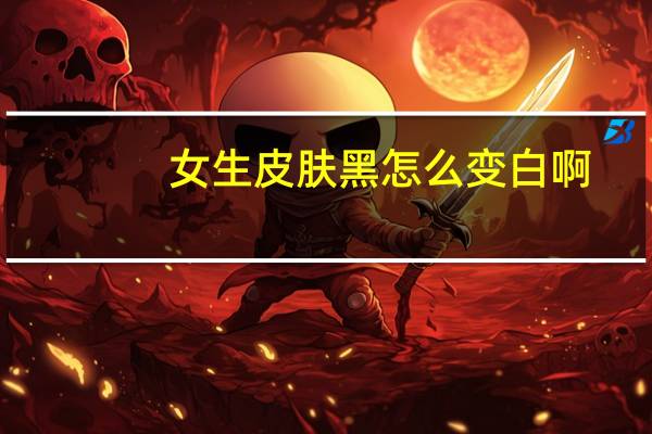 女生皮肤黑怎么变白啊(怎么样才能变白)