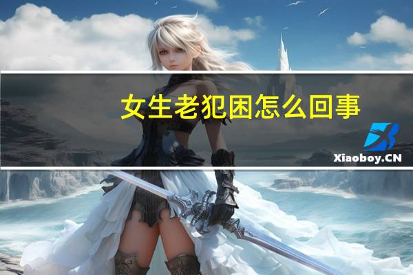 女生老犯困怎么回事(女生总是犯困睡不够怎么回事)