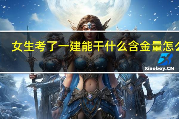 女生考了一建能干什么 含金量怎么样