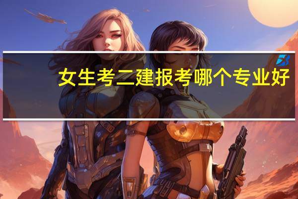 女生考二建报考哪个专业好