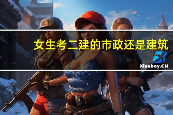 女生考二建的市政还是建筑