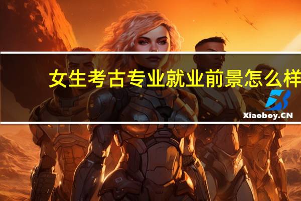 女生考古专业就业前景怎么样