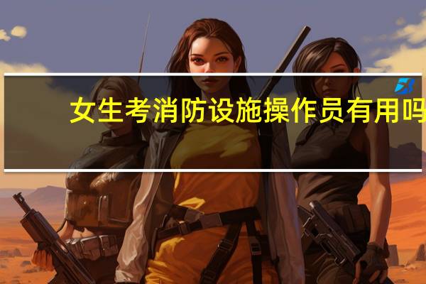 女生考消防设施操作员有用吗