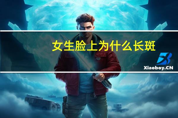 女生脸上为什么长斑？女人脸上为什么长雀斑