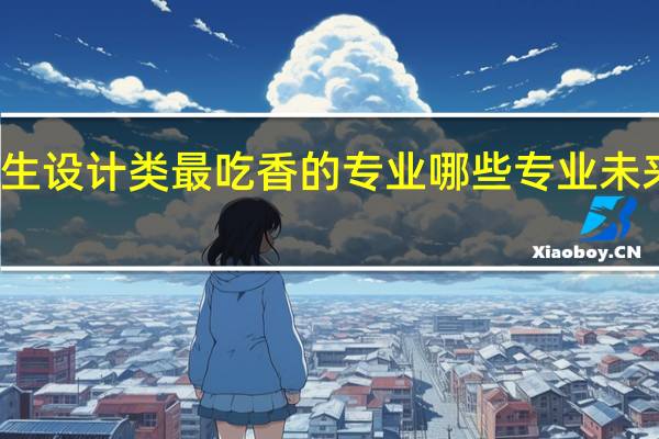 女生设计类最吃香的专业 哪些专业未来前景好