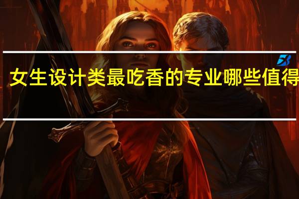 女生设计类最吃香的专业 哪些值得推荐