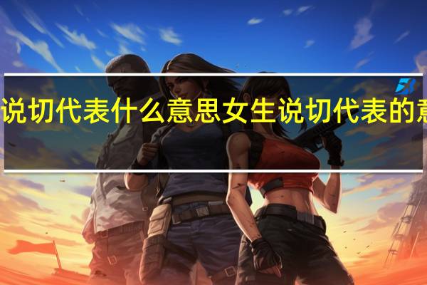 女生说切代表什么意思 女生说切代表的意思是什么