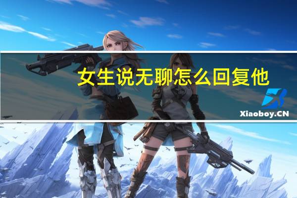 女生说无聊怎么回复他（女生说无聊怎么回复）