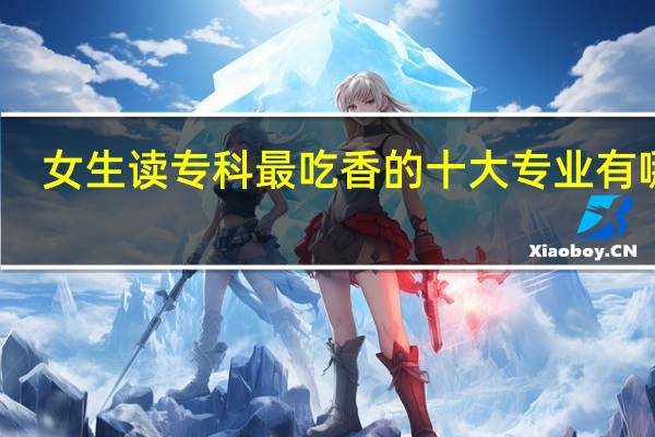 女生读专科最吃香的十大专业有哪些