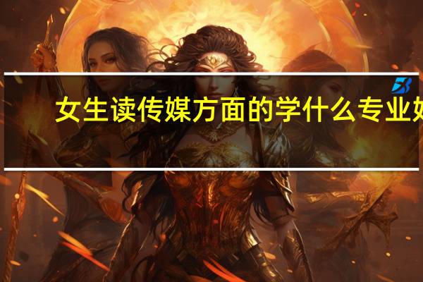 女生读传媒方面的学什么专业好