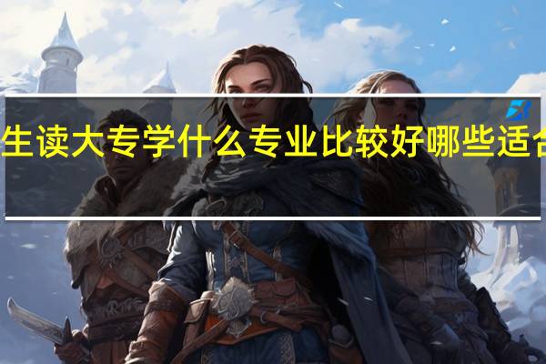 女生读大专学什么专业比较好 哪些适合女生学