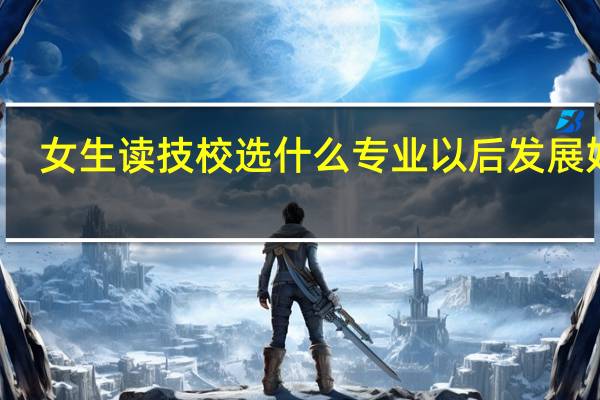 女生读技校选什么专业以后发展好m.weidianyuedu.com