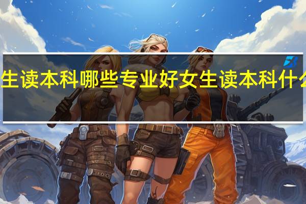 女生读本科哪些专业好 女生读本科什么专业好