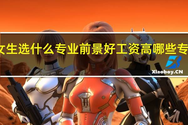 女生选什么专业前景好工资高 哪些专业吃香
