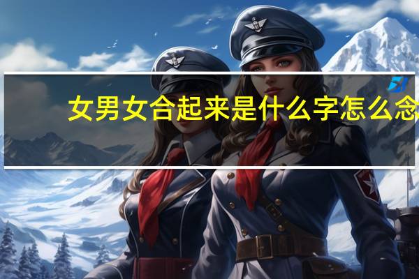 女男女合起来是什么字怎么念（女男女合起来是什么字）
