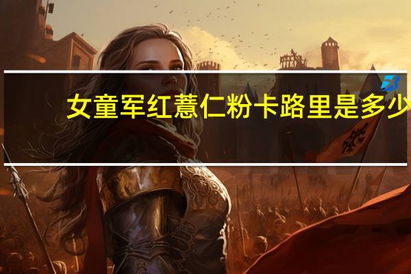 女童军 红薏仁粉卡路里是多少