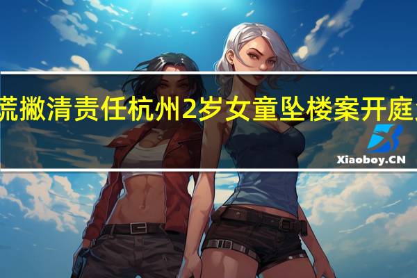 女童坠亡案保姆曾撒谎撇清责任 杭州2岁女童坠楼案开庭父亲不考虑保姆的民事赔偿