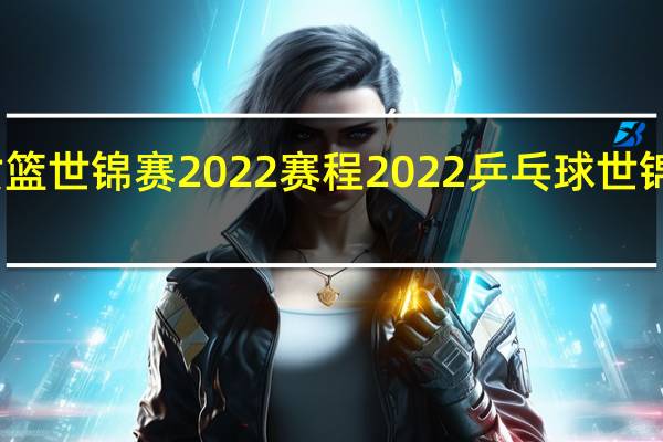 女篮世锦赛2022赛程 2022乒乓球世锦赛赛程