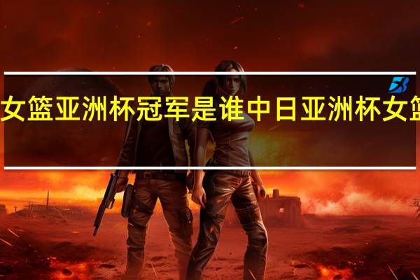 女篮亚洲杯冠军是谁 中日亚洲杯女篮决赛