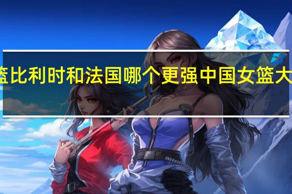 女篮比利时和法国哪个更强 中国女篮大胜比利时