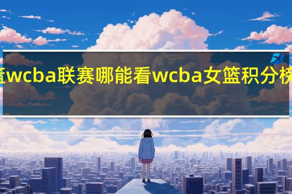 女篮wcba联赛哪能看 wcba女篮积分榜最新排名