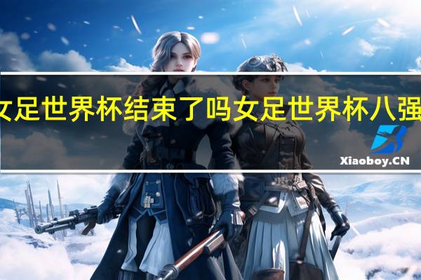 女足世界杯结束了吗 女足世界杯八强对阵图