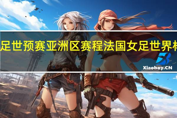 女足世预赛亚洲区赛程 法国女足世界杯赛程表