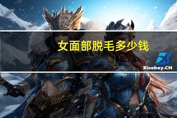 女面部脱毛多少钱(脸部激光脱毛大概多少钱)