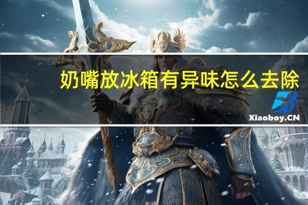 奶嘴放冰箱有异味怎么去除（冰箱有异味怎么去除）