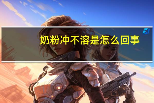 奶粉冲不溶是怎么回事